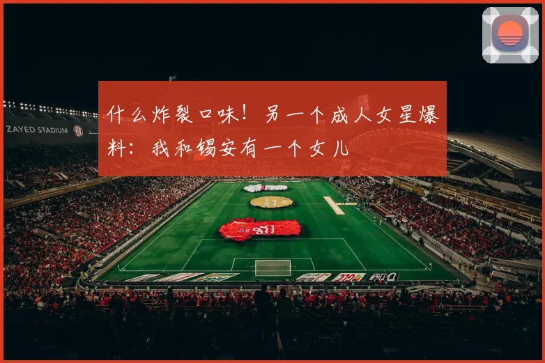 什么炸裂口味！另一个成人女星爆料：我和锡安有一个女儿