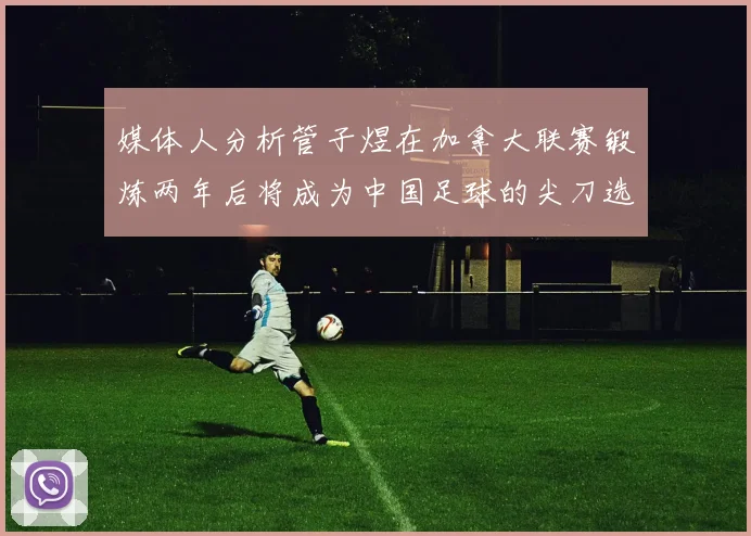 媒体人分析管子煜在加拿大联赛锻炼两年后将成为中国足球的尖刀选手