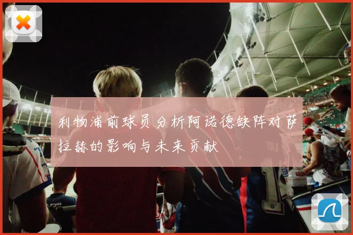 利物浦前球员分析阿诺德缺阵对萨拉赫的影响与未来贡献