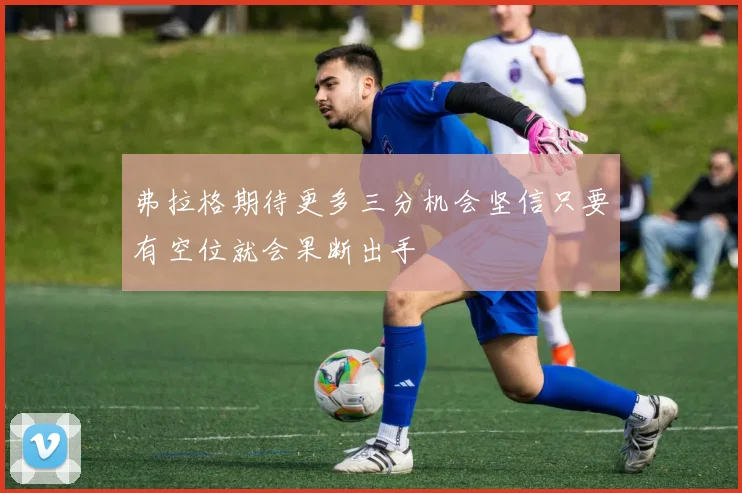 弗拉格期待更多三分机会坚信只要有空位就会果断出手