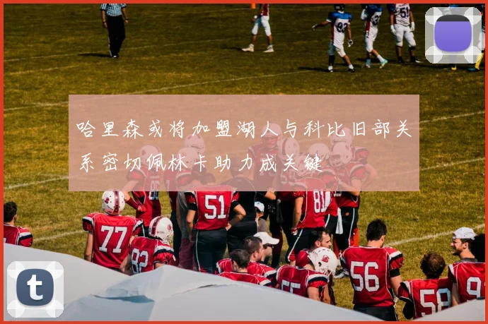哈里森或将加盟湖人与科比旧部关系密切佩林卡助力成关键