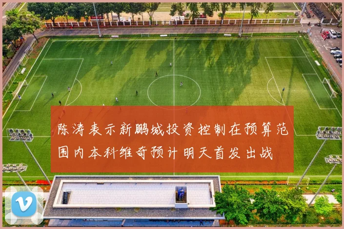 陈涛表示新鹏城投资控制在预算范围内本科维奇预计明天首发出战