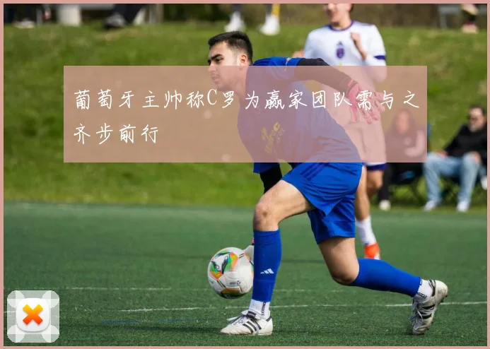 葡萄牙主帅称C罗为赢家团队需与之齐步前行