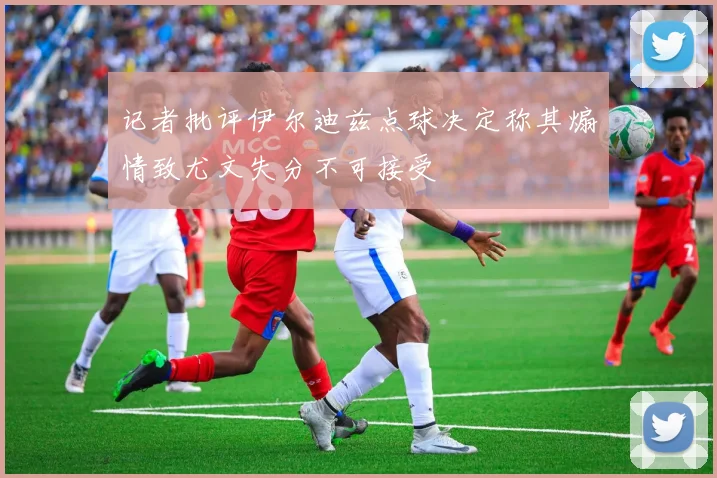 记者批评伊尔迪兹点球决定称其煽情致尤文失分不可接受