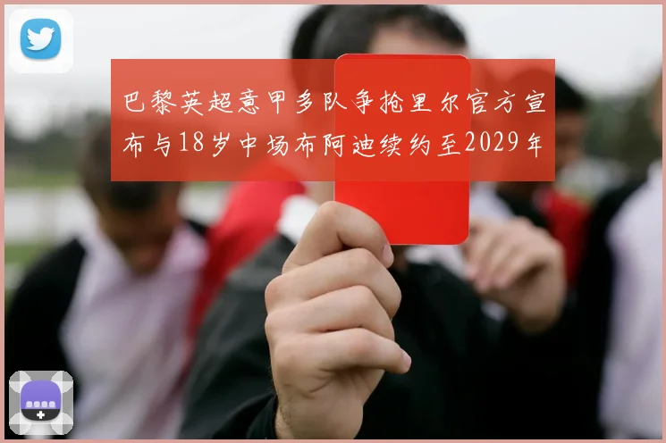 巴黎英超意甲多队争抢里尔官方宣布与18岁中场布阿迪续约至2029年