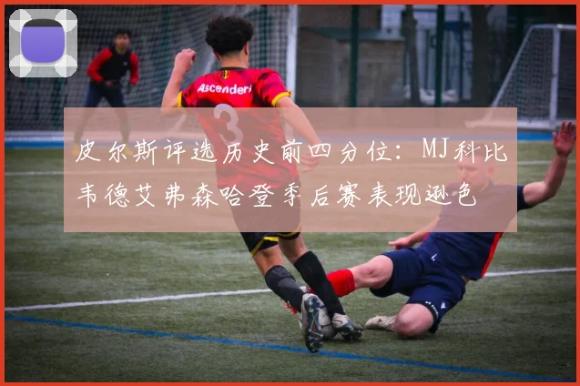 皮尔斯评选历史前四分位：MJ科比韦德艾弗森哈登季后赛表现逊色