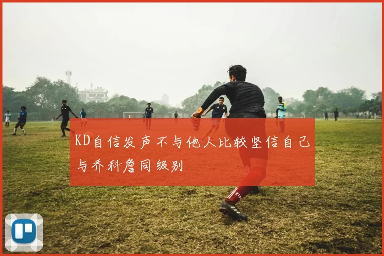 KD自信发声不与他人比较坚信自己与乔科詹同级别