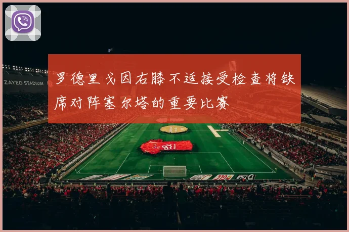 罗德里戈因右膝不适接受检查将缺席对阵塞尔塔的重要比赛