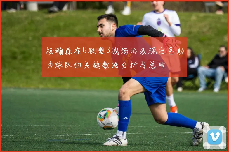 杨瀚森在G联盟3战场均表现出色助力球队的关键数据分析与总结