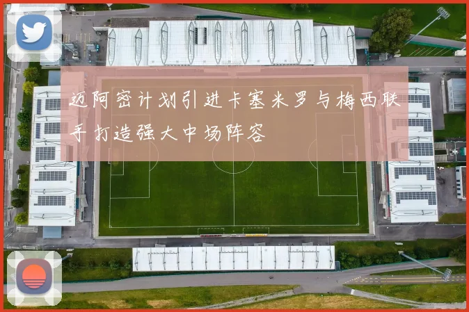 迈阿密计划引进卡塞米罗与梅西联手打造强大中场阵容