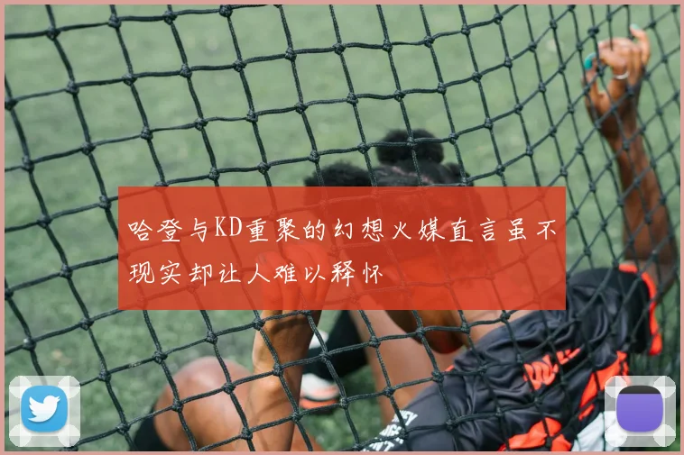 哈登与KD重聚的幻想火媒直言虽不现实却让人难以释怀