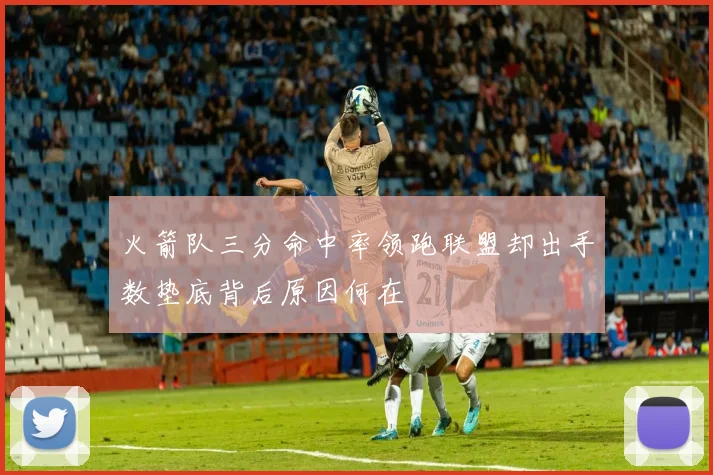 火箭队三分命中率领跑联盟却出手数垫底背后原因何在