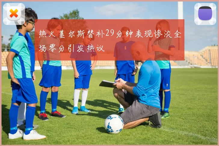 热火基尔斯替补29分钟表现惨淡全场零分引发热议