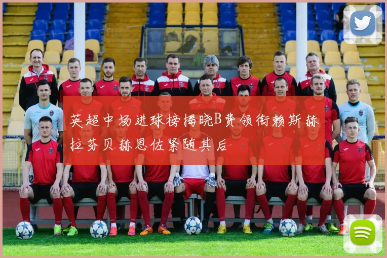 英超中场进球榜揭晓B费领衔赖斯赫拉芬贝赫恩佐紧随其后