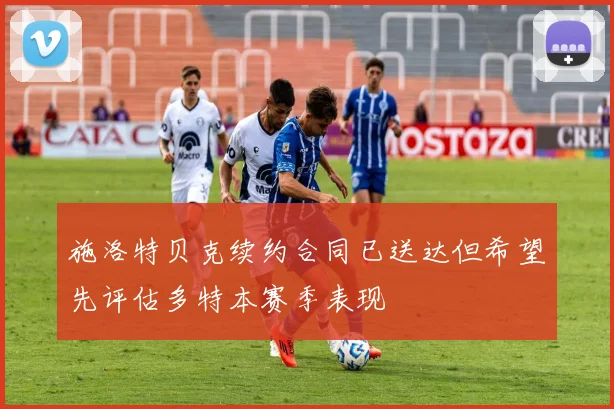 施洛特贝克续约合同已送达但希望先评估多特本赛季表现