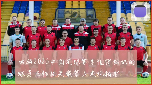 回顾2023中国足球赛季值得铭记的球员王钰栋吴曦等人表现精彩