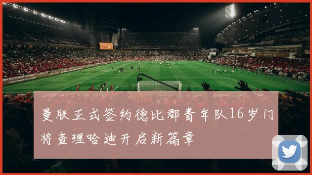 曼联正式签约德比郡青年队16岁门将查理哈迪开启新篇章