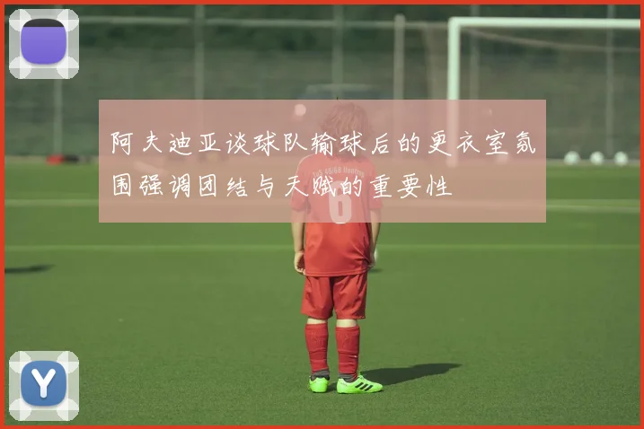 阿夫迪亚谈球队输球后的更衣室氛围强调团结与天赋的重要性