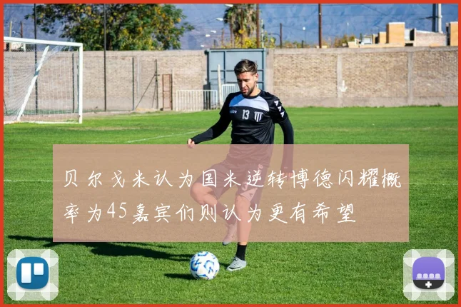 贝尔戈米认为国米逆转博德闪耀概率为45嘉宾们则认为更有希望