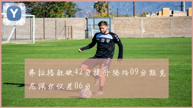 弗拉格狂砍42分提升场均09分距克尼佩尔仅差06分