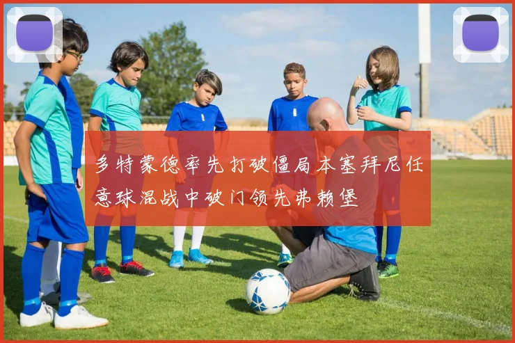 多特蒙德率先打破僵局本塞拜尼任意球混战中破门领先弗赖堡