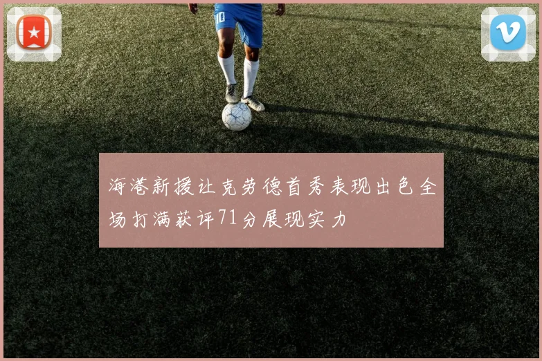 海港新援让克劳德首秀表现出色全场打满获评71分展现实力