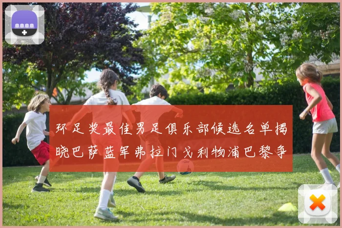 环足奖最佳男足俱乐部候选名单揭晓巴萨蓝军弗拉门戈利物浦巴黎争夺荣誉