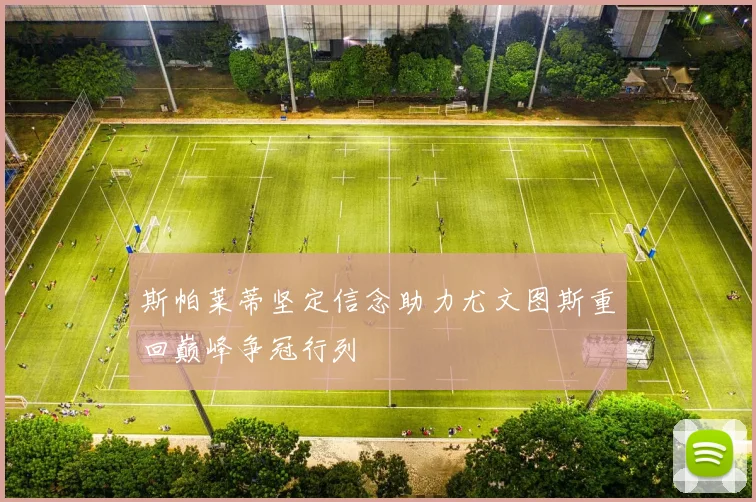 斯帕莱蒂坚定信念助力尤文图斯重回巅峰争冠行列