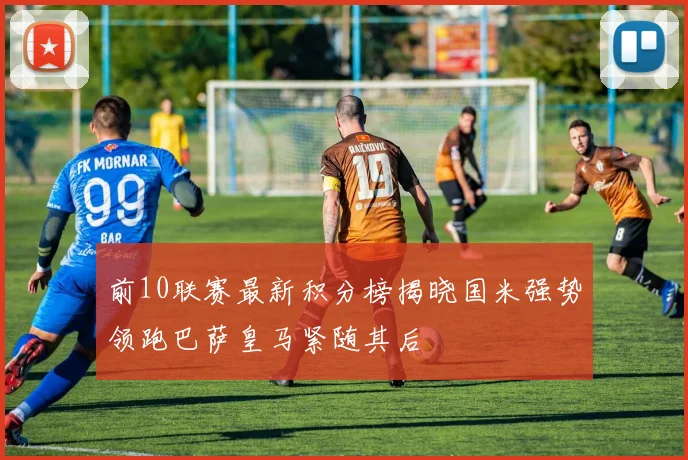 前10联赛最新积分榜揭晓国米强势领跑巴萨皇马紧随其后