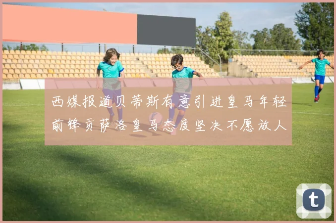 西媒报道贝蒂斯有意引进皇马年轻前锋贡萨洛皇马态度坚决不愿放人