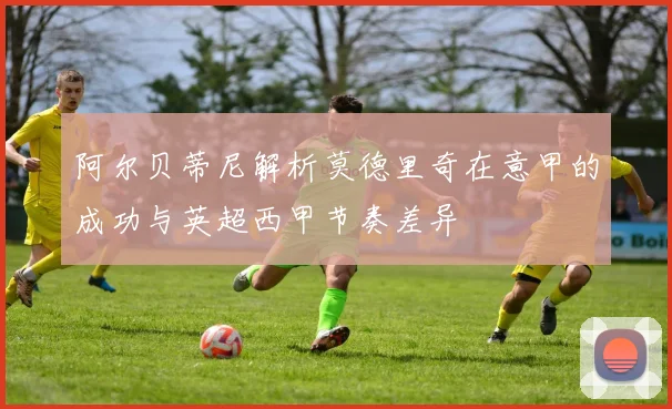 阿尔贝蒂尼解析莫德里奇在意甲的成功与英超西甲节奏差异