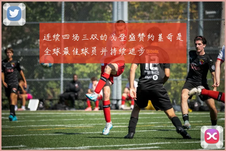 连续四场三双的戈登盛赞约基奇是全球最佳球员并持续进步