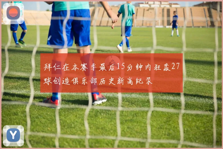 拜仁在本赛季最后15分钟内狂轰27球创造俱乐部历史新高纪录