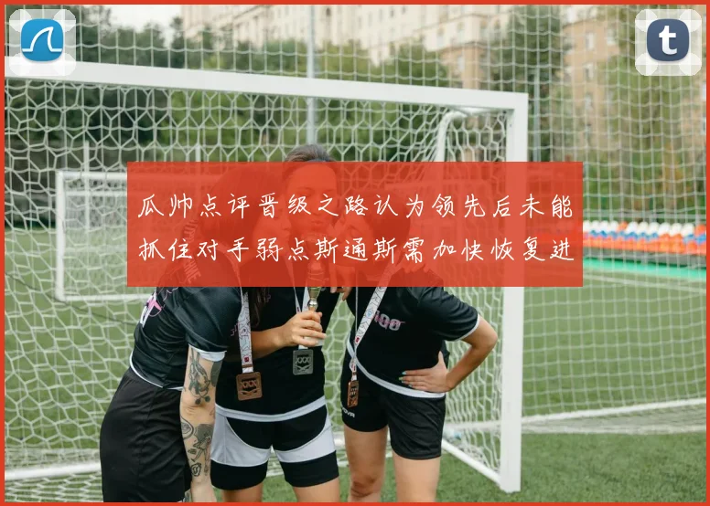 瓜帅点评晋级之路认为领先后未能抓住对手弱点斯通斯需加快恢复进程