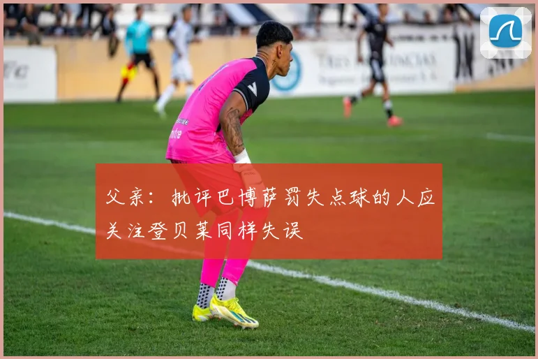 父亲：批评巴博萨罚失点球的人应关注登贝莱同样失误