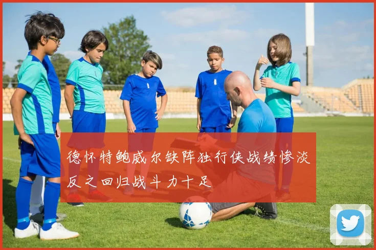 德怀特鲍威尔缺阵独行侠战绩惨淡反之回归战斗力十足