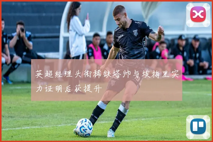 英超经理头衔稀缺塔帅与埃梅里实力证明后获提升