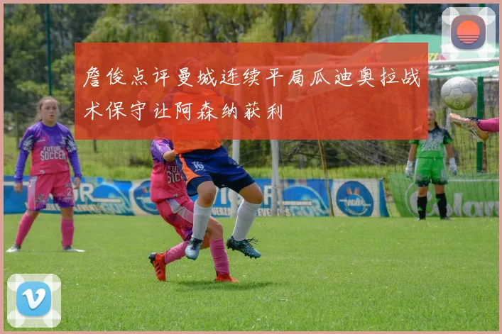 詹俊点评曼城连续平局瓜迪奥拉战术保守让阿森纳获利