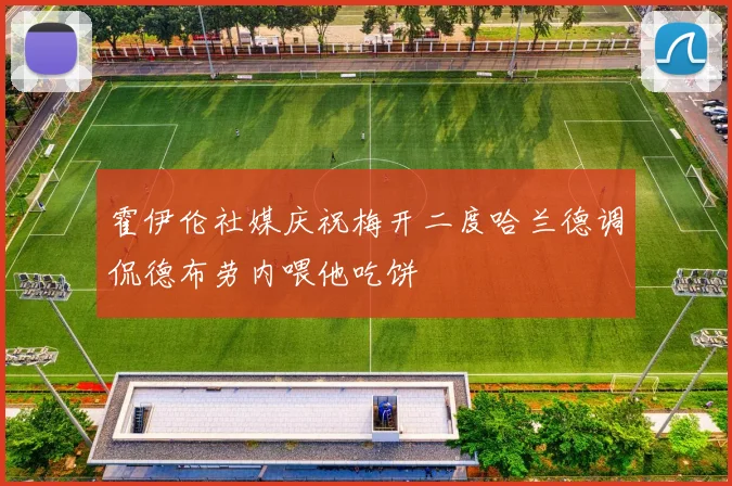 霍伊伦社媒庆祝梅开二度哈兰德调侃德布劳内喂他吃饼