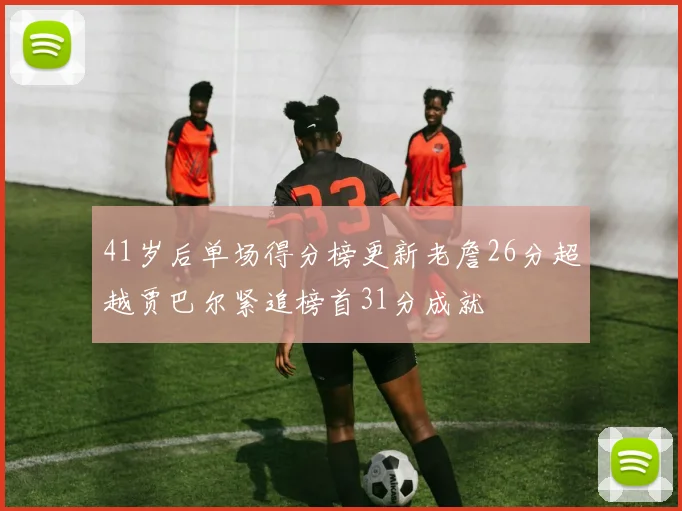 41岁后单场得分榜更新老詹26分超越贾巴尔紧追榜首31分成就