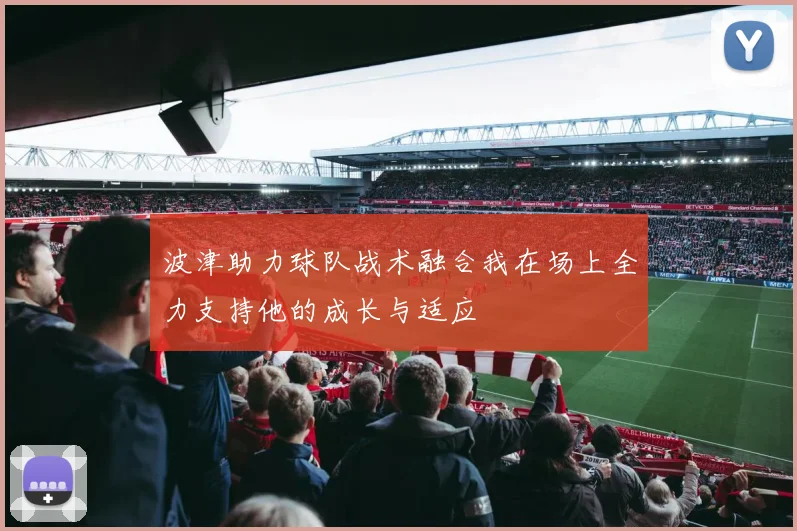 波津助力球队战术融合我在场上全力支持他的成长与适应