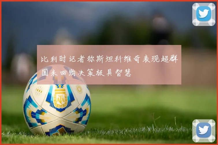 比利时记者称斯坦科维奇表现超群国米回购决策极具智慧