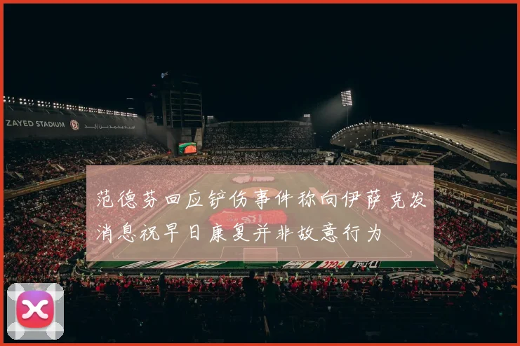 范德芬回应铲伤事件称向伊萨克发消息祝早日康复并非故意行为