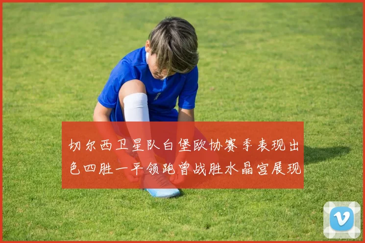 切尔西卫星队白堡欧协赛季表现出色四胜一平领跑曾战胜水晶宫展现实力
