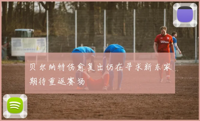 贝尔纳特伤愈复出仍在寻求新东家期待重返赛场
