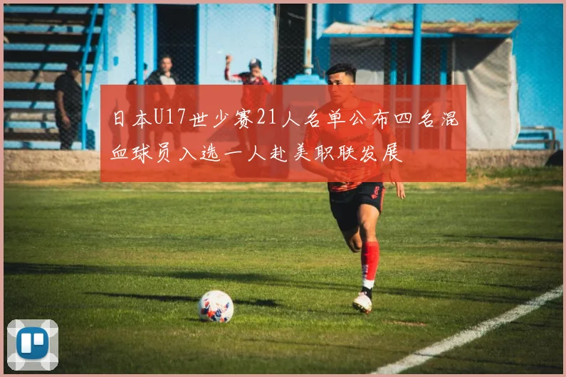 日本U17世少赛21人名单公布四名混血球员入选一人赴美职联发展