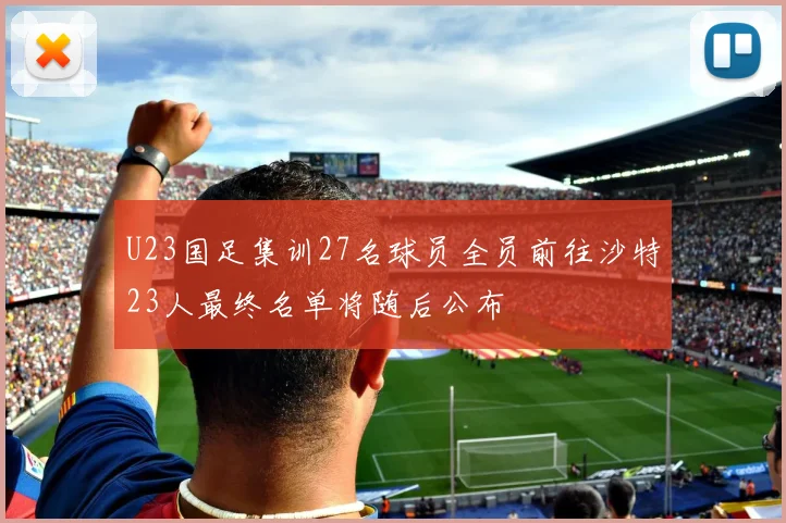 U23国足集训27名球员全员前往沙特23人最终名单将随后公布