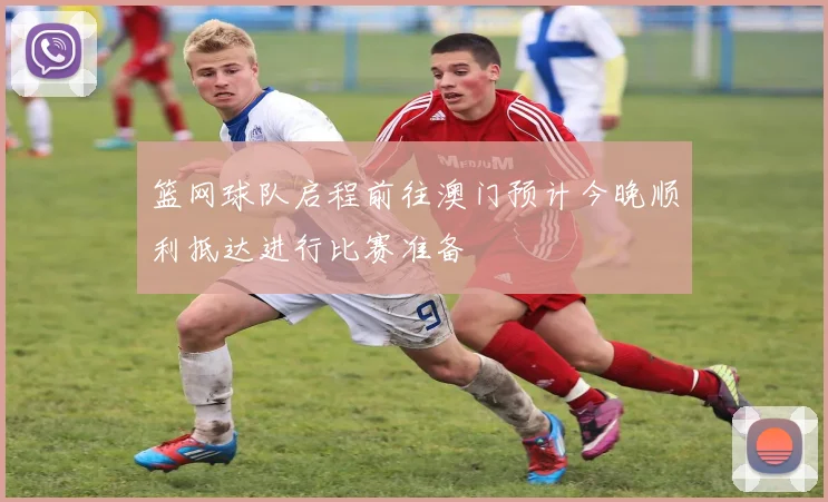 篮网球队启程前往澳门预计今晚顺利抵达进行比赛准备