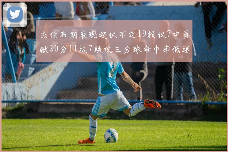 杰伦布朗表现起伏不定19投仅7中贡献20分11板7助攻三分球命中率低迷