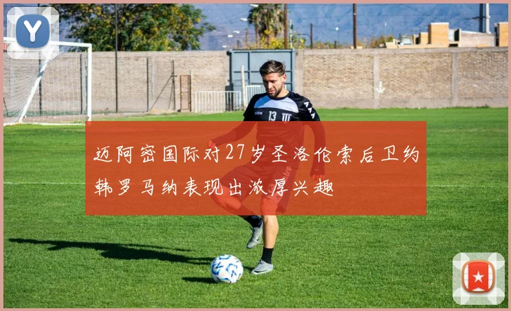 迈阿密国际对27岁圣洛伦索后卫约韩罗马纳表现出浓厚兴趣